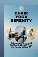 Chair Yoga Serenity: Rejuvenate Body and Soul with Gentle Yoga for Seniors Over 50