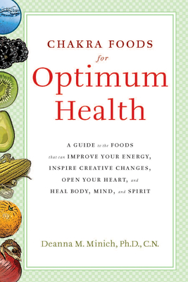 Chakra Foods for Optimum Health: A Guide to the Foods That Can Improve Your Energy, Inspire Creative Changes, Open Your Heart, and Heal Body, Mind, and Spirit (Healing Foods) - Minich, Deanna M, PhD