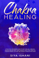 Chakra Healing: A Practical Beginners Guide to Self-Healing. Unblock, Awaken and Balance Your Chakras. Open Your Third Eye Through Energy Healing and Ancient Kundalini Methods