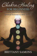 Chakra Healing for Beginners: 7 Chakras Meditation Techniques and Spiritual Exercises to Heal Yourself