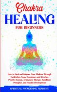 Chakra Healing for Beginners: How to Heal and Balance Your Chakras Through Meditation Yoga, Gemstones and Crystals. Positive Energy, Awareness therapy Buddhism Principles, and Psychic Development