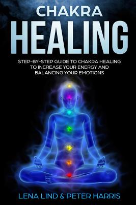 Chakra Healing: Step-By-Step Guide to Chakra Healing to Increase Your Energy and Balancing Your Emotions - Harris, Peter, and Lind, Lena