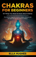 Chakras for Beginners: 101 Things You Need to Know about Chakras. the Ultimate Beginners Guide to Awaken, Balance and Self Heal Through the Power of Chakras