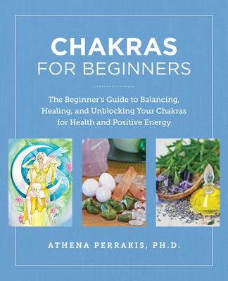 Chakras for Beginners: The Beginner's Guide to Balancing, Healing, and Unblocking Your Chakras for Health and Positive Energy - Perrakis, Athena