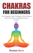 Chakras For Beginners: The Complete Guide To Balance Your Chakras, Heal Your Body And Radiate Positive Energy