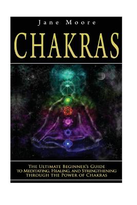 Chakras: The Ultimate Beginner's Guide to Meditating, Healing, and Strengthening through the Power of Chakras - Moore, Jane