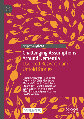 Challenging Assumptions Around Dementia: User-Led Research and Untold Stories - Ashworth, Rosalie, and Fyvel, Sue, and Hill, Alyson