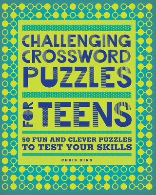 Challenging Crossword Puzzles for Teens: 50 Fun and Clever Puzzles to Test Your Skills - King, Chris