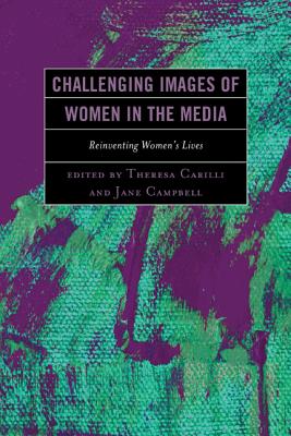 Challenging Images of Women in the Media: Reinventing Women's Lives - Carilli, Theresa, Ph.D. (Editor), and Campbell, Jane (Editor), and Ahmed, Rukhsana (Contributions by)