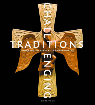 Challenging Traditions: Contemporary First Nations Art of the Northwest Coast - Thom, Ian M