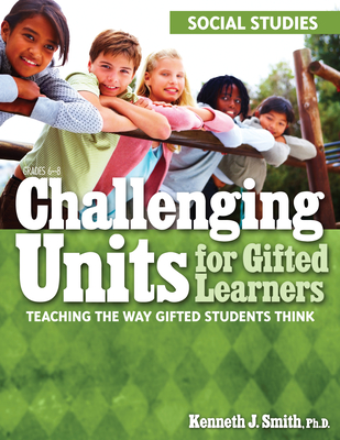 Challenging Units for Gifted Learners: Teaching the Way Gifted Students Think (Social Studies, Grades 6-8) - Smith, Kenneth J