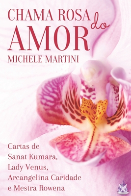 Chama Rosa do Amor: Cartas de Sanat Kumara, Lady V?nus, Arcangelina Caridade e Mestra Rowena - Martini, Michele