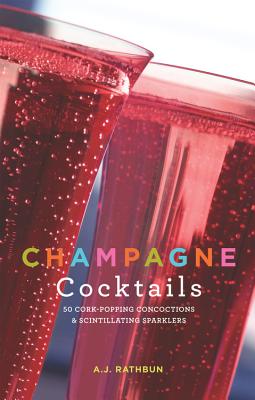 Champagne Cocktails: 50 Cork-Popping Concoctions and Scintillating Sparklers - Rathbun, A J