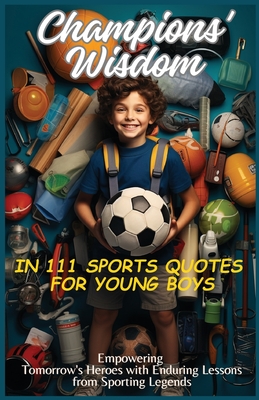 Champions' Wisdom in 111 Sports Quotes for Young Boys: Empowering Tomorrow's Heroes with Enduring Lessons from Sporting Legends - Vasquez, Mauricio, and Publishing, Aria Capri