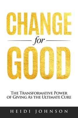 Change for Good: The Transformative Power of Giving As The Ultimate Cure - Johnson, Heidi