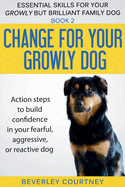 Change for Your Growly Dog!: Action Steps to Build Confidence in Your Fearful, Aggressive, or Reactive Dog