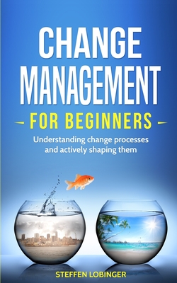 Change Management for Beginners: Understanding change processes and actively shaping them - Lobinger, Steffen