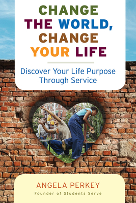 Change the World, Change Your Life: Discover Your Life Purpose Through Service - Perkey, Angela