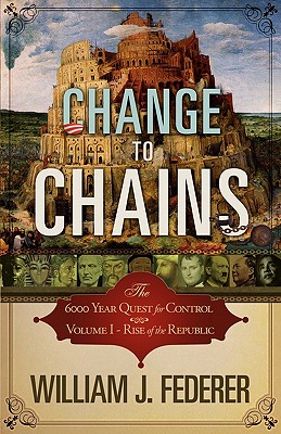 Change to Chains-The 6,000 Year Quest for Control -Volume I-Rise of the Republic - Federer, William J