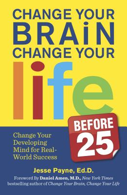 Change Your Brain, Change Your Life (Before 25): Change Your Developing Mind for Real World Success - Payne, Jesse