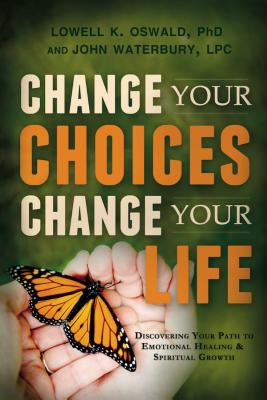 Change Your Choices, Change Your Life: Discovering Your Path to Emotional Healing & Spiritual Growth - Oswald, Lowell K, and Waterbury, John