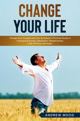 Change Your Life: Change Your Thoughts and Your Schedule! A Practical Guide to Conquering Anxiety, Depression, Obsessiveness, Lack of Focus, and Anger. - Mood, Andrew