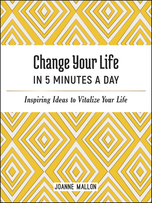 Change Your Life in 5 Minutes a Day: Inspiring Ideas to Vitalize Your Life Every Day - Mallon, Joanne