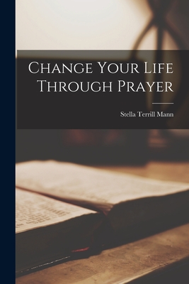 Change Your Life Through Prayer - Mann, Stella Terrill