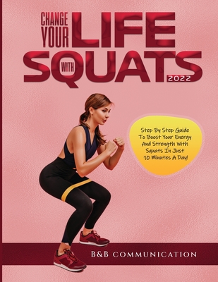 Change Your Life with Squats 2022: Step By Step Guide To Boost Your Energy And Strength With Squats In Just 10 Minutes A Day! - B&b Communication