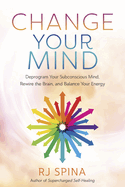 Change Your Mind: Deprogram Your Subconscious Mind, Rewire the Brain, and Balance Your Energy