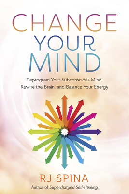 Change Your Mind: Deprogram Your Subconscious Mind, Rewire the Brain, and Balance Your Energy - Spina, Rj