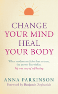 Change Your Mind, Heal Your Body: When Modern Medicine Has No Cure The Answer Lies Within. My True Story of Self- Healing