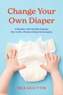 Change Your Own Diaper: A Bachelor with No Kids Explains How to Be a Parent without Screwing Up