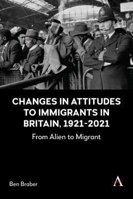 Changes in Attitudes to Immigrants in Britain, 1921-2021: From Alien to Migrant - Braber, Ben