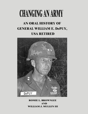 Changing An Army: An Oral History of General William E. DePuy, USA Retired - Mullen III, William J, and Brownlee, Romie L