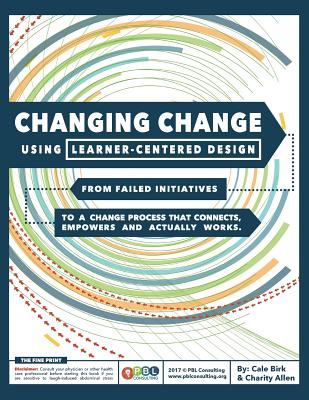 Changing Change Using Learner-Centered Design: From Failed Initiatives to a Change Process that Connects, Empowers and Actually Works - Birk, Cale, and Allen, Charity