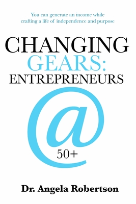 Changing Gears Entrepreneurs @ 50+: Entrepreneurs @ 50+ - Robertson, Angela Catherine