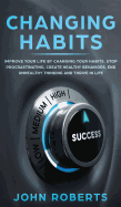 Changing Habits: Improve your Life by Changing your Habits. Stop Procrastinating, Create Healthy Behaviors, End Unhealthy Thinking and be More Successful