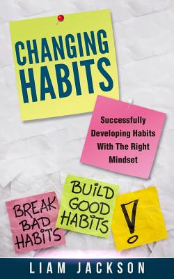 Changing Habits: Successfully Developing Habits with the Right Mindset - Jackson, Liam