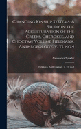 Changing Kinship Systems: A Study in the Acculturation of the Creeks, Cherokee, and Choctaw Volume Fieldiana, Anthropology, v. 33, no.4: Fieldiana, Anthropology, v. 33, no.4