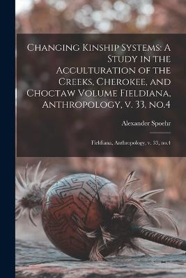 Changing Kinship Systems: A Study in the Acculturation of the Creeks, Cherokee, and Choctaw Volume Fieldiana, Anthropology, v. 33, no.4: Fieldiana, Anthropology, v. 33, no.4 - Spoehr, Alexander