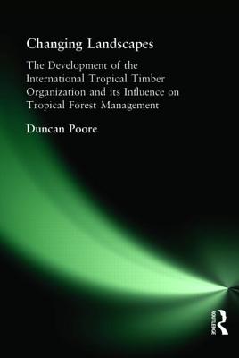 Changing Landscapes: The Development of the International Tropical Timber Organization and Its Influence on Tropical Forest Management - Poore, Duncan