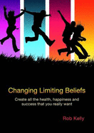 Changing Limiting Beliefs: Workbook Pt. 1-2: Create All the Health, Happiness and Success That You Really Want