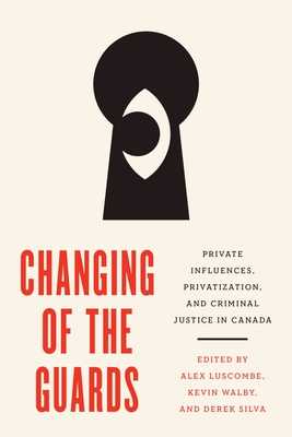 Changing of the Guards: Private Influences, Privatization, and Criminal Justice in Canada - Luscombe, Alex (Editor), and Silva, Derek (Editor), and Walby, Kevin (Editor)
