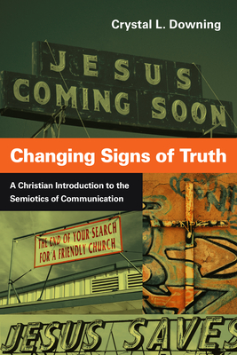 Changing Signs of Truth: A Christian Introduction to the Semiotics of Communication - Downing, Crystal L