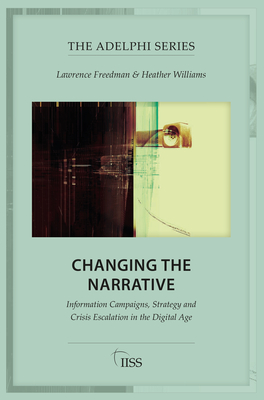 Changing the Narrative: Information Campaigns, Strategy and Crisis Escalation in the Digital Age - Freedman, Lawrence, and Williams, Heather