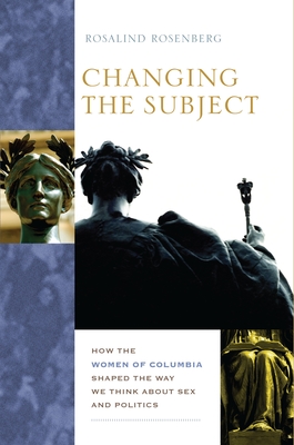 Changing the Subject: How the Women of Columbia Shaped the Way We Think about Sex and Politics - Rosenberg, Rosalind