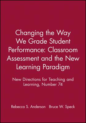 Changing the Way We Grade Student Performance: Classroom Assessment and the New Learning Paradigm: New Directions for Teaching and Learning, Number 74 - Anderson, Rebecca S, and Speck, Bruce W
