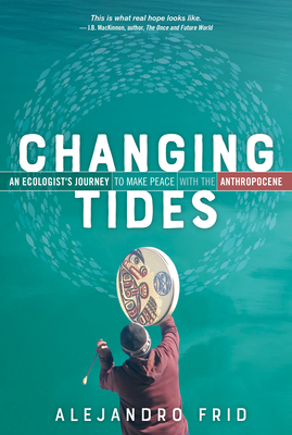 Changing Tides: An Ecologist's Journey to Make Peace with the Anthropocene - Frid, Alejandro