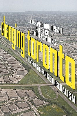 Changing Toronto: Governing Urban Neoliberalism - Boudreau, Julie-Anne, and Keil, Roger, and Young, Douglas